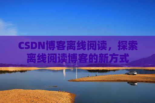CSDN博客离线阅读，探索离线阅读博客的新方式