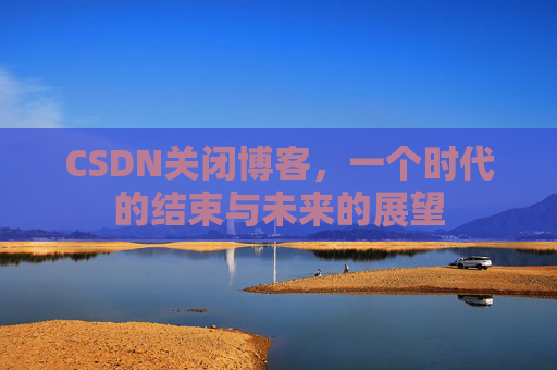 CSDN关闭博客，一个时代的结束与未来的展望